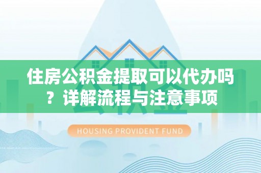 保康住房公积金提取可以代办吗？详解流程与注意事项