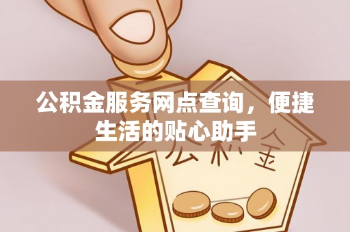 保康公积金服务网点查询，便捷生活的贴心助手