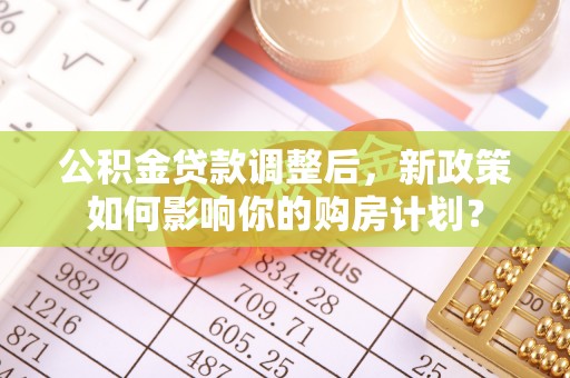 保康公积金贷款调整后，新政策如何影响你的购房计划？