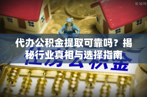保康代办公积金提取可靠吗？揭秘行业真相与选择指南