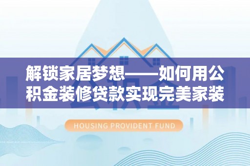 保康解锁家居梦想——如何用公积金装修贷款实现完美家装