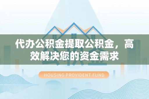 保康代办公积金提取公积金，高效解决您的资金需求