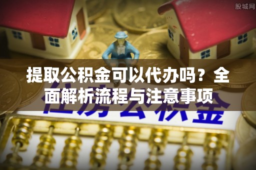 保康提取公积金可以代办吗？全面解析流程与注意事项