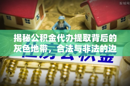 保康揭秘公积金代办提取背后的灰色地带，合法与非法的边界