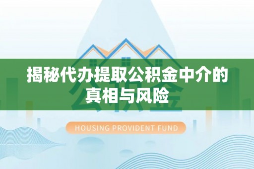 保康揭秘代办提取公积金中介的真相与风险
