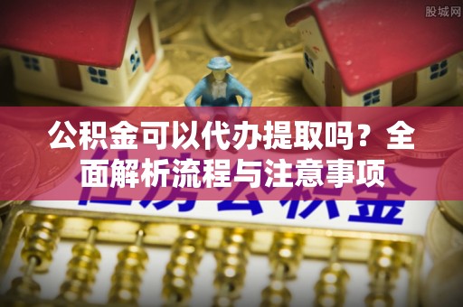 保康公积金可以代办提取吗？全面解析流程与注意事项