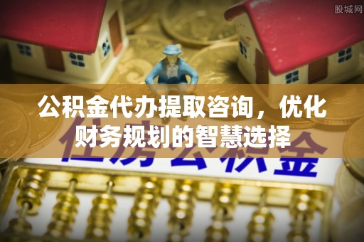 保康公积金代办提取咨询，优化财务规划的智慧选择