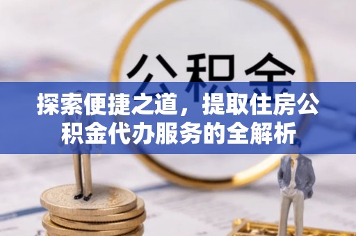 保康探索便捷之道，提取住房公积金代办服务的全解析