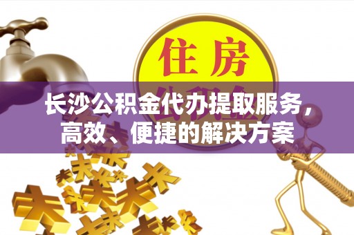保康长沙公积金代办提取服务，高效、便捷的解决方案