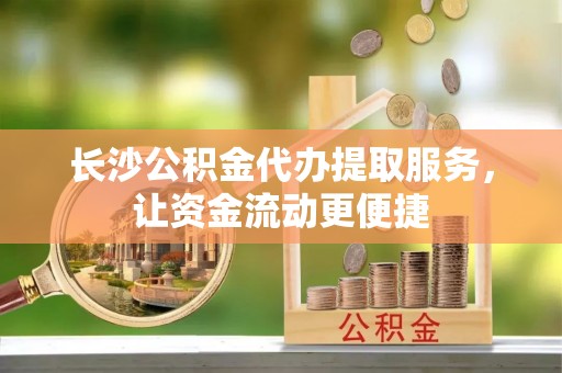 保康长沙公积金代办提取服务，让资金流动更便捷