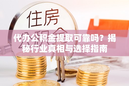 保康代办公积金提取可靠吗？揭秘行业真相与选择指南