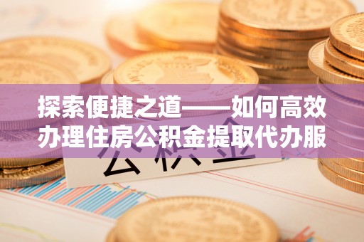 保康探索便捷之道——如何高效办理住房公积金提取代办服务