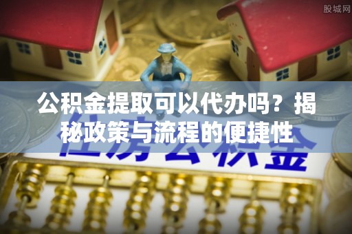 保康公积金提取可以代办吗？揭秘政策与流程的便捷性