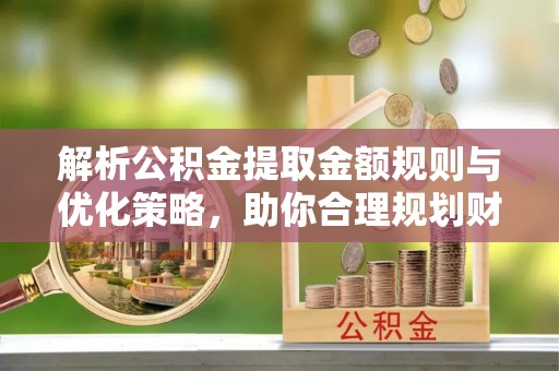 保康解析公积金提取金额规则与优化策略，助你合理规划财务未来