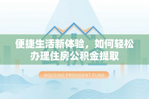 保康便捷生活新体验，如何轻松办理住房公积金提取