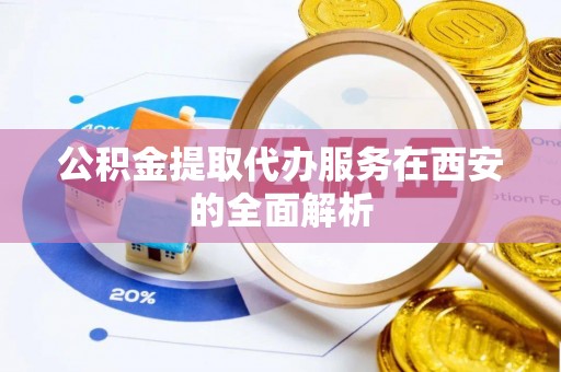 保康公积金提取代办服务在西安的全面解析