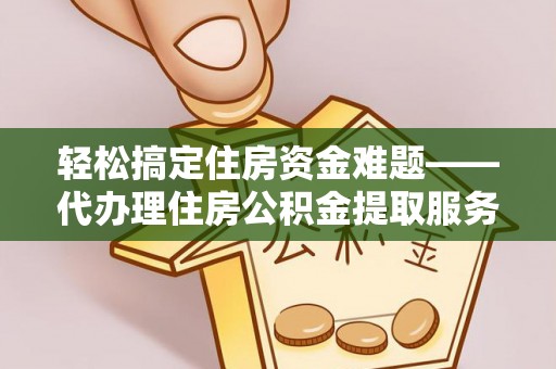 保康轻松搞定住房资金难题——代办理住房公积金提取服务详解