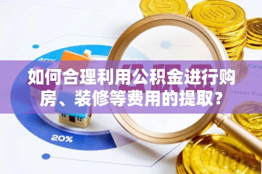 保康如何合理利用公积金进行购房、装修等费用的提取？