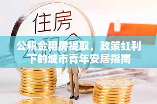 保康公积金租房提取，政策红利下的城市青年安居指南