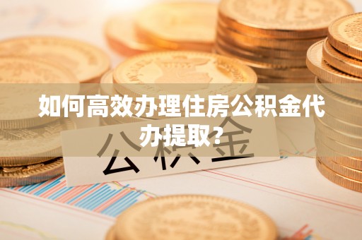 保康如何高效办理住房公积金代办提取？