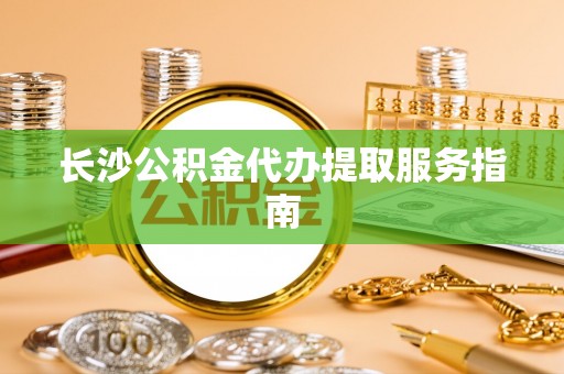 保康长沙公积金代办提取服务指南