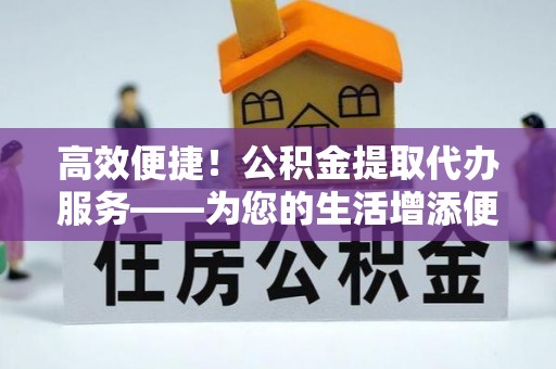 保康高效便捷！公积金提取代办服务——为您的生活增添便利