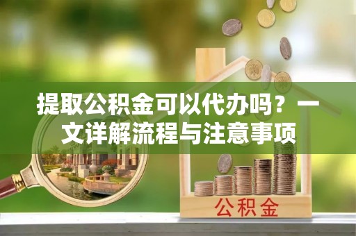 保康提取公积金可以代办吗？一文详解流程与注意事项