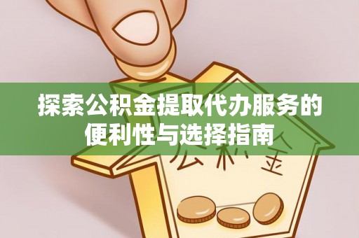 保康探索公积金提取代办服务的便利性与选择指南