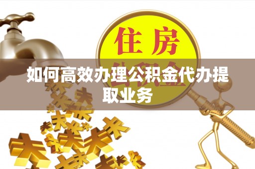 保康如何高效办理公积金代办提取业务