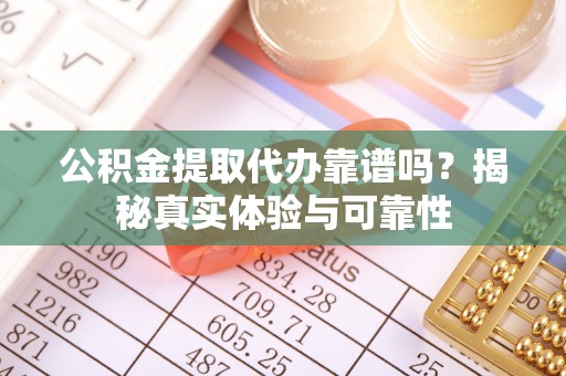 保康公积金提取代办靠谱吗？揭秘真实体验与可靠性