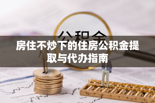 保康房住不炒下的住房公积金提取与代办指南