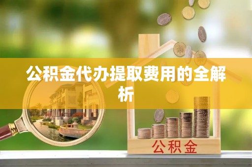 保康公积金代办提取费用的全解析