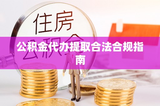 保康公积金代办提取合法合规指南