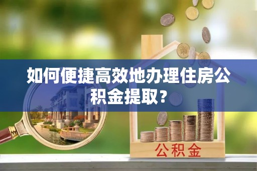 保康如何便捷高效地办理住房公积金提取？