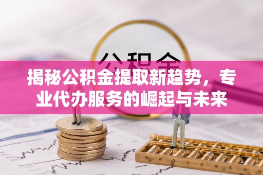 保康揭秘公积金提取新趋势，专业代办服务的崛起与未来