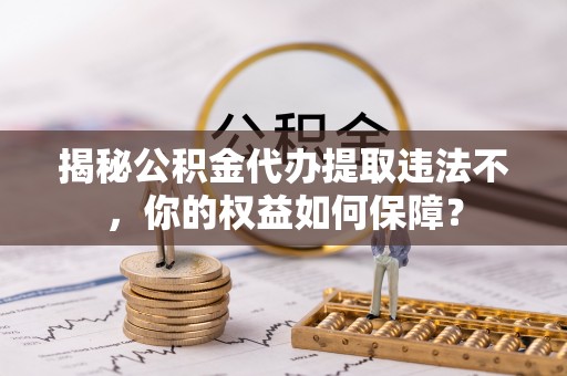 保康揭秘公积金代办提取违法不，你的权益如何保障？