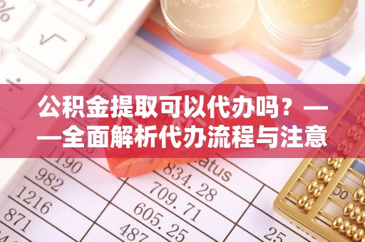 保康公积金提取可以代办吗？——全面解析代办流程与注意事项